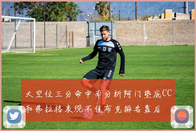 大空位三分命中率分析阿门垫底CC和弗拉格表现不佳布克排名靠后