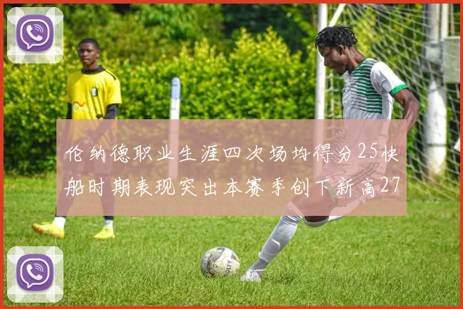 伦纳德职业生涯四次场均得分25快船时期表现突出本赛季创下新高279分