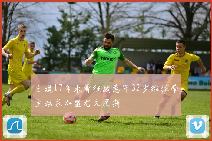 出道17年未曾征战意甲32岁维拉蒂主动求加盟尤文图斯