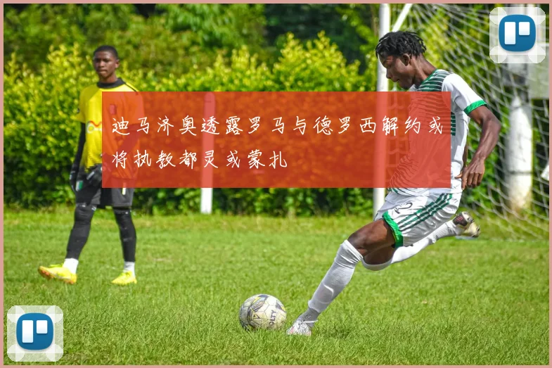迪马济奥透露罗马与德罗西解约或将执教都灵或蒙扎