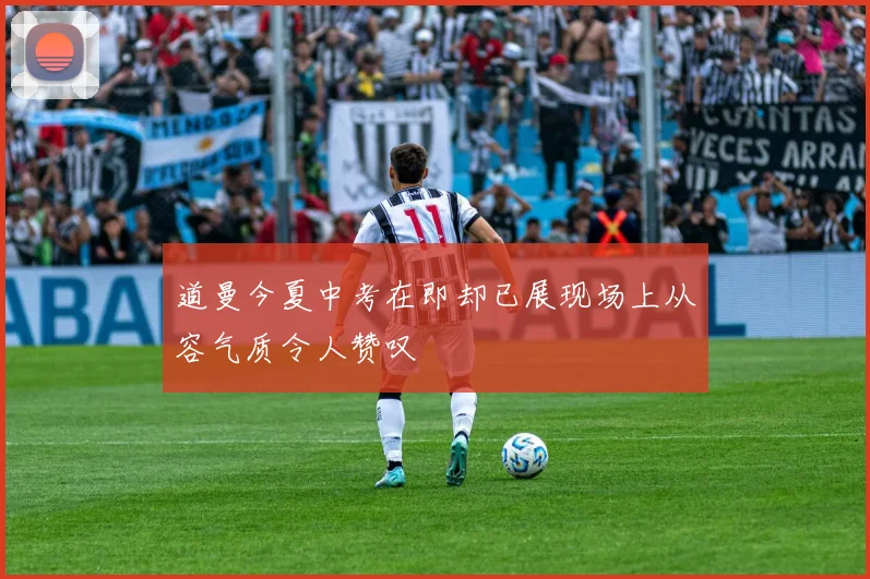 道曼今夏中考在即却已展现场上从容气质令人赞叹