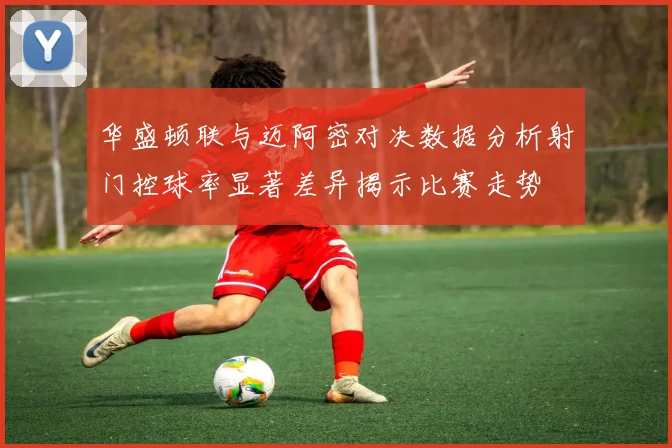 华盛顿联与迈阿密对决数据分析射门控球率显著差异揭示比赛走势