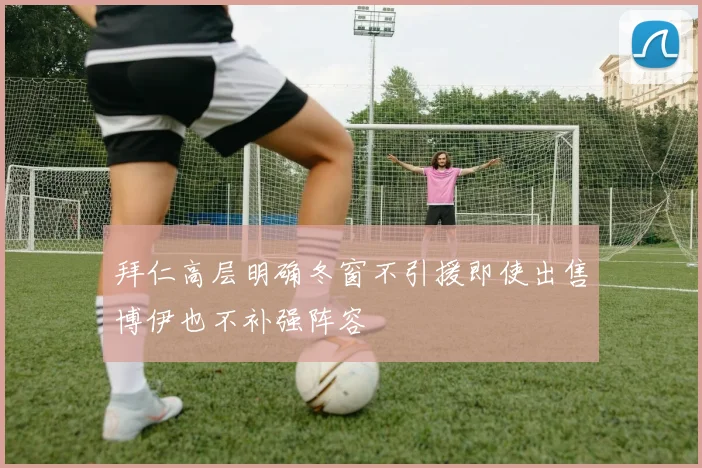 拜仁高层明确冬窗不引援即使出售博伊也不补强阵容