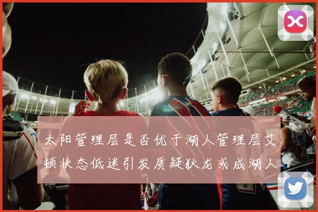 太阳管理层是否优于湖人管理层艾顿状态低迷引发质疑狄龙或成湖人新目标
