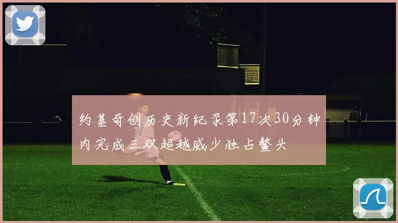 约基奇创历史新纪录第17次30分钟内完成三双超越威少独占鳌头