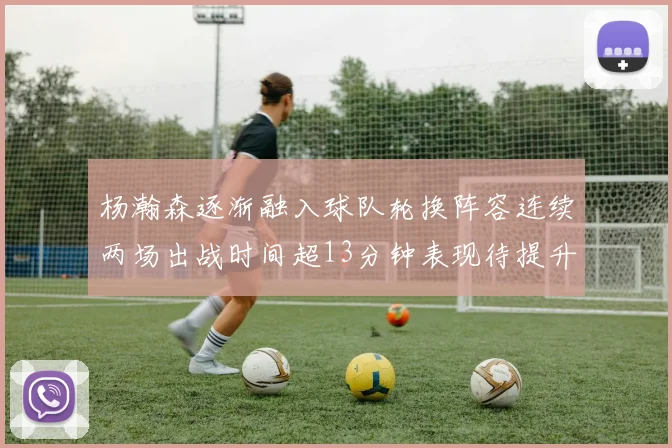 杨瀚森逐渐融入球队轮换阵容连续两场出战时间超13分钟表现待提升