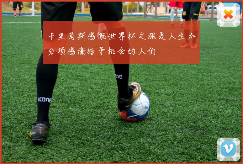 卡里乌斯感慨世界杯之旅是人生加分项感谢给予机会的人们