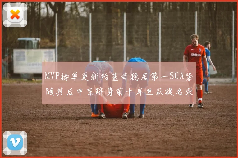 MVP榜单更新约基奇稳居第一SGA紧随其后申京跻身前十库里获提名荣耀