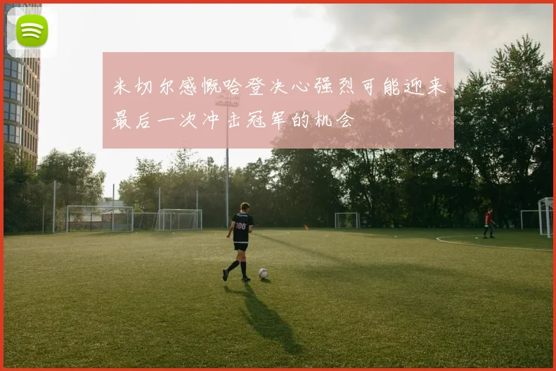 米切尔感慨哈登决心强烈可能迎来最后一次冲击冠军的机会