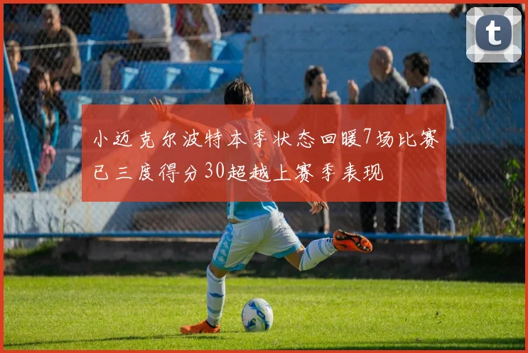 小迈克尔波特本季状态回暖7场比赛已三度得分30超越上赛季表现