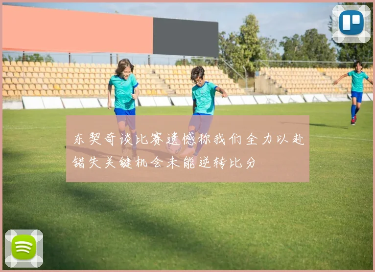 东契奇谈比赛遗憾称我们全力以赴错失关键机会未能逆转比分