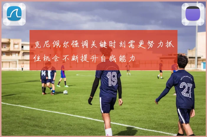 克尼佩尔强调关键时刻需更努力抓住机会不断提升自我能力