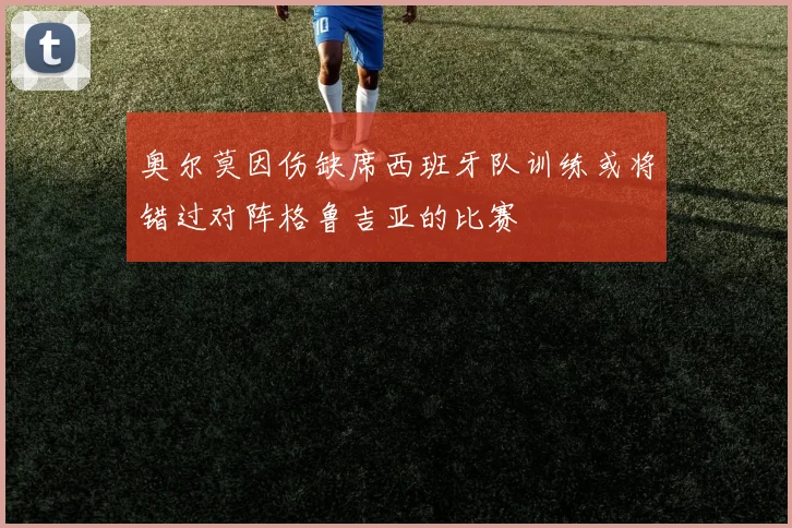 奥尔莫因伤缺席西班牙队训练或将错过对阵格鲁吉亚的比赛
