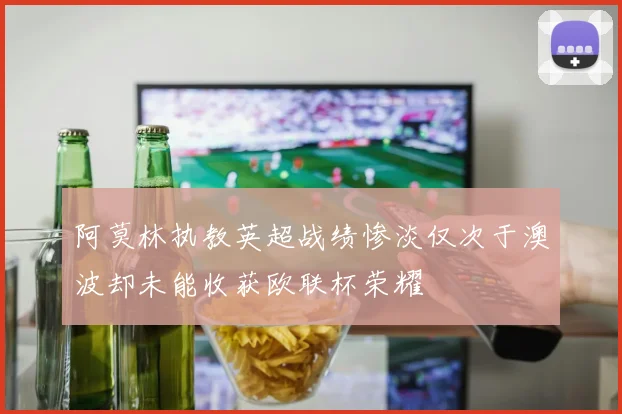 阿莫林执教英超战绩惨淡仅次于澳波却未能收获欧联杯荣耀