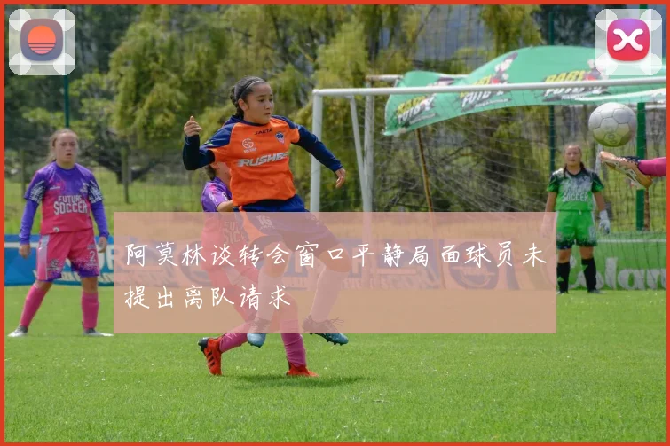 阿莫林谈转会窗口平静局面球员未提出离队请求