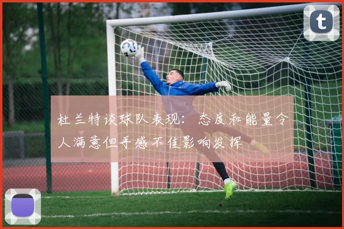 杜兰特谈球队表现：态度和能量令人满意但手感不佳影响发挥