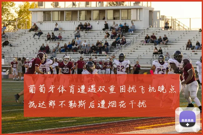 葡萄牙体育遭遇双重困扰飞机晚点抵达那不勒斯后遭烟花干扰