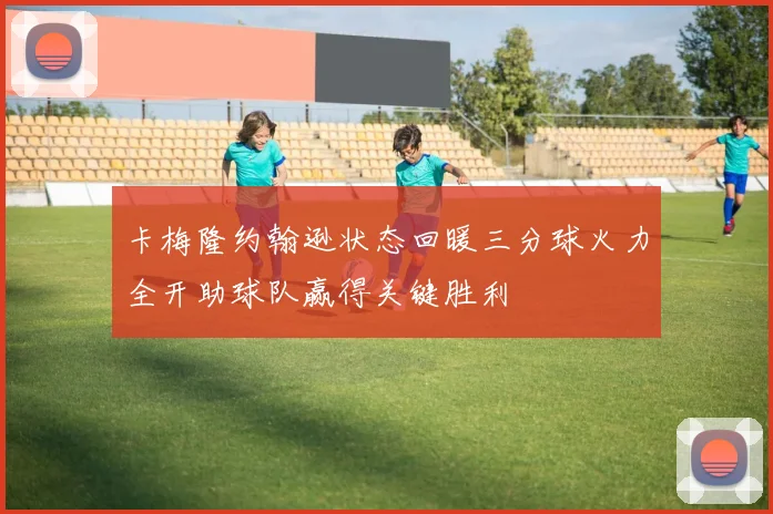 卡梅隆约翰逊状态回暖三分球火力全开助球队赢得关键胜利
