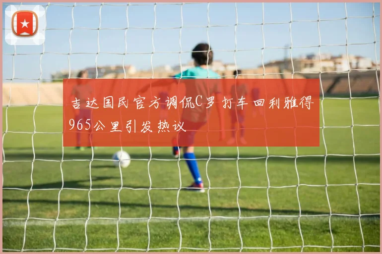 吉达国民官方调侃C罗打车回利雅得965公里引发热议