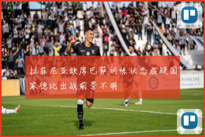 拉菲尼亚缺席巴萨训练状态成疑国家德比出战前景不明