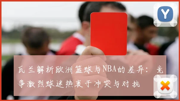 瓦兰解析欧洲篮球与NBA的差异：竞争激烈球迷热衷于冲突与对抗