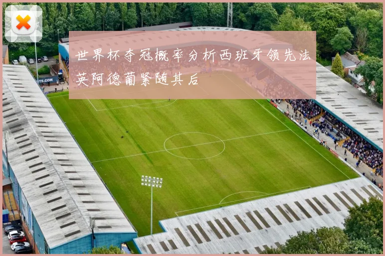 世界杯夺冠概率分析西班牙领先法英阿德葡紧随其后