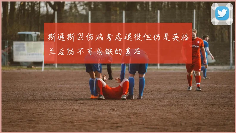 斯通斯因伤病考虑退役但仍是英格兰后防不可或缺的基石