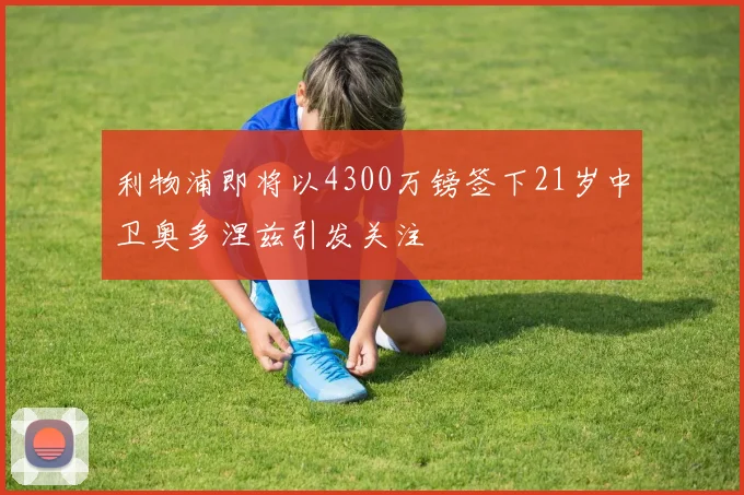 利物浦即将以4300万镑签下21岁中卫奥多涅兹引发关注