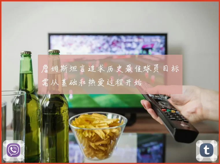詹姆斯坦言追求历史最佳球员目标需从基础和热爱过程开始