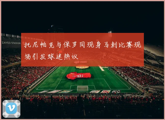 托尼帕克与保罗同现身马刺比赛现场引发球迷热议