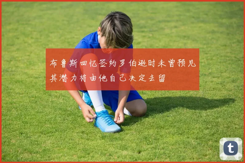 布鲁斯回忆签约罗伯逊时未曾预见其潜力将由他自己决定去留