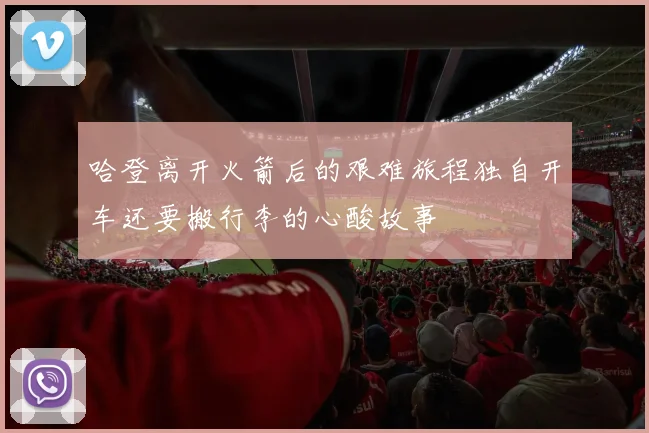 哈登离开火箭后的艰难旅程独自开车还要搬行李的心酸故事