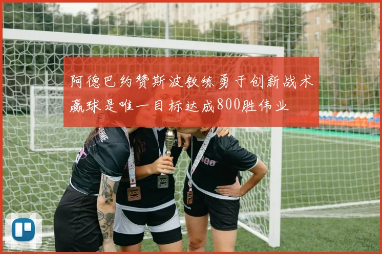 阿德巴约赞斯波教练勇于创新战术赢球是唯一目标达成800胜伟业