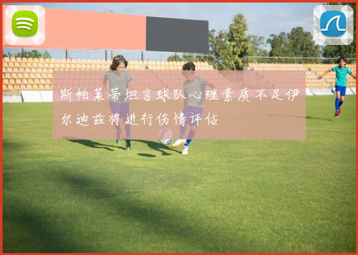 斯帕莱蒂坦言球队心理素质不足伊尔迪兹将进行伤情评估