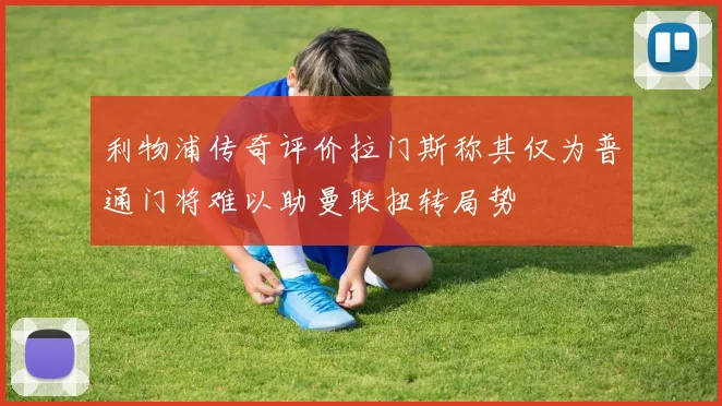 利物浦传奇评价拉门斯称其仅为普通门将难以助曼联扭转局势